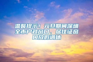 温馨提示！元旦期间深圳全市户政窗口、居住证窗口放假调休