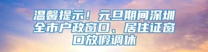 温馨提示！元旦期间深圳全市户政窗口、居住证窗口放假调休