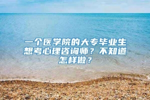 一个医学院的大专毕业生想考心理咨询师？不知道怎样做？