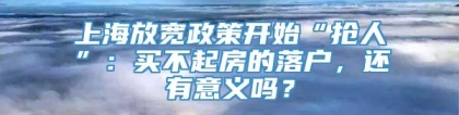 上海放宽政策开始“抢人”：买不起房的落户，还有意义吗？