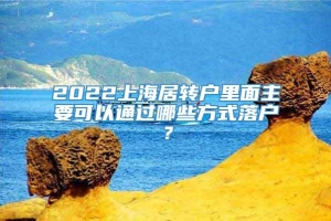 2022上海居转户里面主要可以通过哪些方式落户？