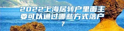 2022上海居转户里面主要可以通过哪些方式落户？