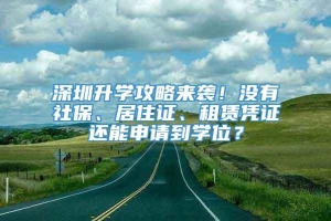 深圳升学攻略来袭！没有社保、居住证、租赁凭证还能申请到学位？