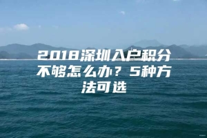 2018深圳入户积分不够怎么办？5种方法可选