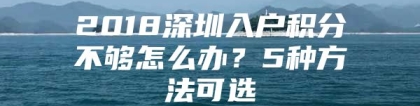 2018深圳入户积分不够怎么办？5种方法可选