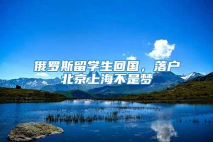 俄罗斯留学生回国，落户北京上海不是梦