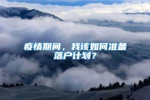 疫情期间，我该如何准备落户计划？