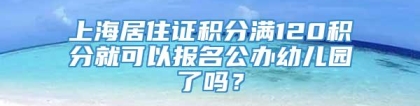 上海居住证积分满120积分就可以报名公办幼儿园了吗？