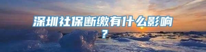 深圳社保断缴有什么影响？