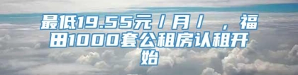 最低19.55元／月／㎡，福田1000套公租房认租开始