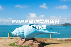 2022深圳福田积分入户办理