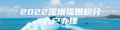 2022深圳福田积分入户办理