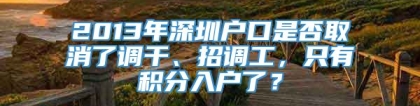 2013年深圳户口是否取消了调干、招调工，只有积分入户了？