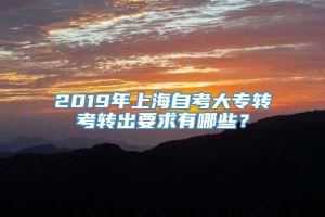 2019年上海自考大专转考转出要求有哪些？