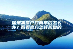 深圳集体户口两年后怎么办？看看官方怎样答复的