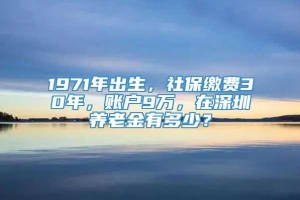 1971年出生，社保缴费30年，账户9万，在深圳养老金有多少？