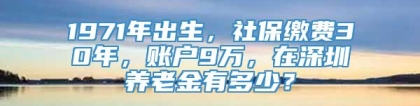 1971年出生，社保缴费30年，账户9万，在深圳养老金有多少？