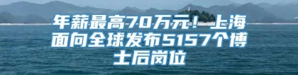 年薪最高70万元！上海面向全球发布5157个博士后岗位