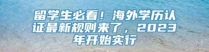 留学生必看！海外学历认证最新规则来了，2023年开始实行