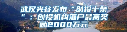 武汉光谷发布“创投十条”：创投机构落户最高奖励2000万元