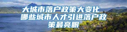 大城市落户政策大变化 哪些城市人才引进落户政策最亮眼