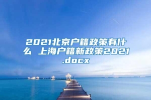 2021北京户籍政策有什么 上海户籍新政策2021.docx