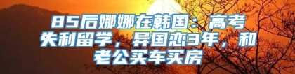 85后娜娜在韩国：高考失利留学，异国恋3年，和老公买车买房