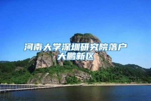 河南大学深圳研究院落户大鹏新区