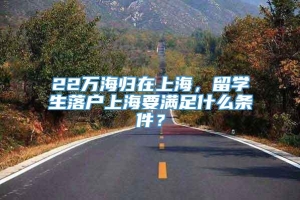 22万海归在上海，留学生落户上海要满足什么条件？