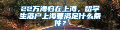 22万海归在上海，留学生落户上海要满足什么条件？