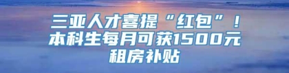 三亚人才喜提“红包”！本科生每月可获1500元租房补贴