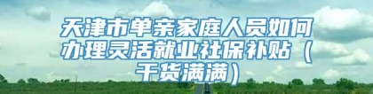 天津市单亲家庭人员如何办理灵活就业社保补贴（干货满满）