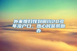 外来媳妇嫁到铜川20多年没户口，热心民警帮跑办