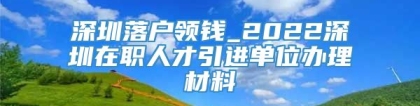 深圳落户领钱_2022深圳在职人才引进单位办理材料