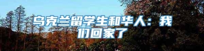 乌克兰留学生和华人：我们回家了