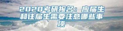 2020考研报名：应届生和往届生需要注意哪些事项