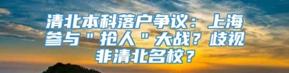 清北本科落户争议：上海参与＂抢人＂大战？歧视非清北名校？