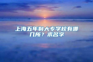 上海五年制大专学校有哪几所？求名字