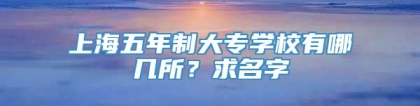 上海五年制大专学校有哪几所？求名字