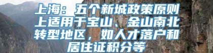 上海：五个新城政策原则上适用于宝山、金山南北转型地区，如人才落户和居住证积分等