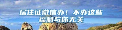 居住证微信办！不办这些福利与你无关