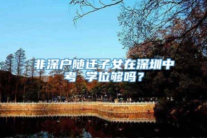 非深户随迁子女在深圳中考 学位够吗？