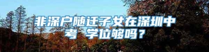 非深户随迁子女在深圳中考 学位够吗？