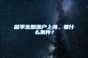 留学生想落户上海，要什么条件？