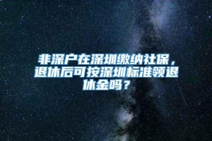 非深户在深圳缴纳社保，退休后可按深圳标准领退休金吗？