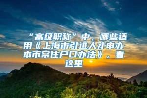 “高级职称”中，哪些适用《上海市引进人才申办本市常住户口办法》，看这里