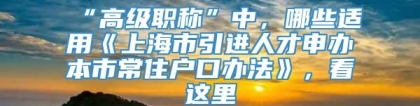 “高级职称”中，哪些适用《上海市引进人才申办本市常住户口办法》，看这里