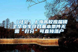 （社会）上海高校应届硕士毕业生符合基本条件无需“打分”可直接落户