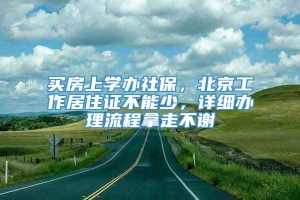 买房上学办社保，北京工作居住证不能少，详细办理流程拿走不谢