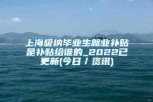 上海吸纳毕业生就业补贴是补贴给谁的_2022已更新(今日／资讯)